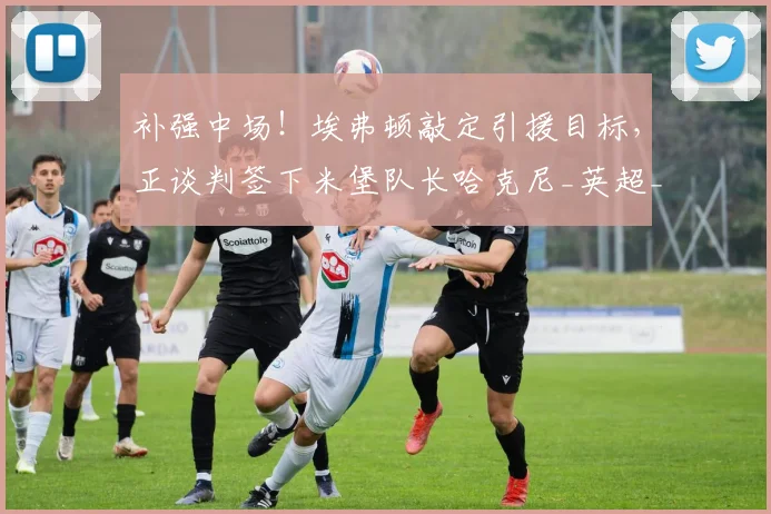 补强中场！埃弗顿敲定引援目标，正谈判签下米堡队长哈克尼_英超_英冠_赛场