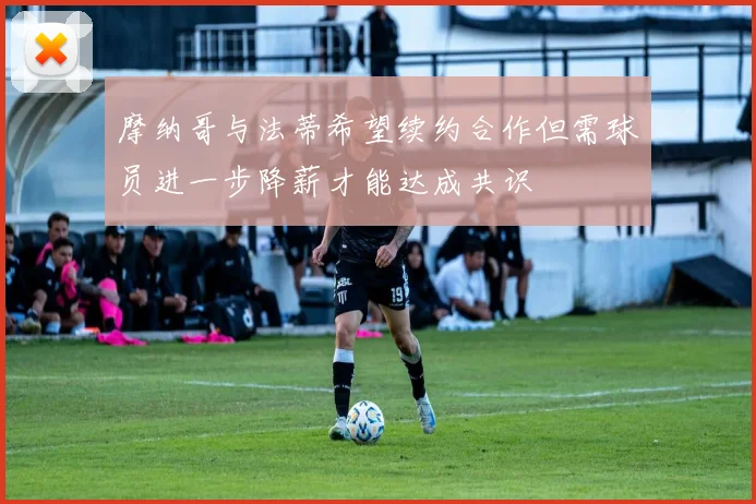 摩纳哥与法蒂希望续约合作但需球员进一步降薪才能达成共识