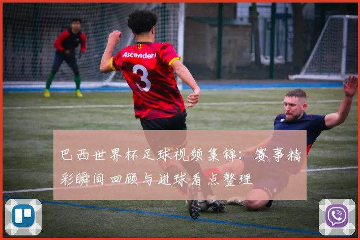 巴西世界杯足球视频集锦：赛事精彩瞬间回顾与进球看点整理