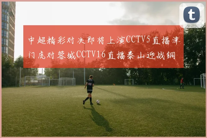 中超精彩对决即将上演CCTV5直播津门虎对蓉城CCTV16直播泰山迎战铜梁龙