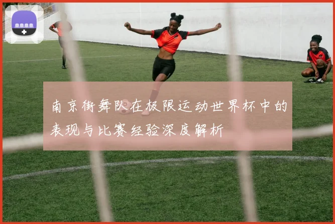 南京街舞队在极限运动世界杯中的表现与比赛经验深度解析