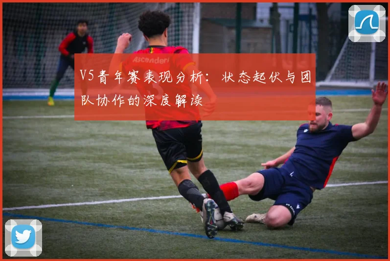 V5青年赛表现分析：状态起伏与团队协作的深度解读