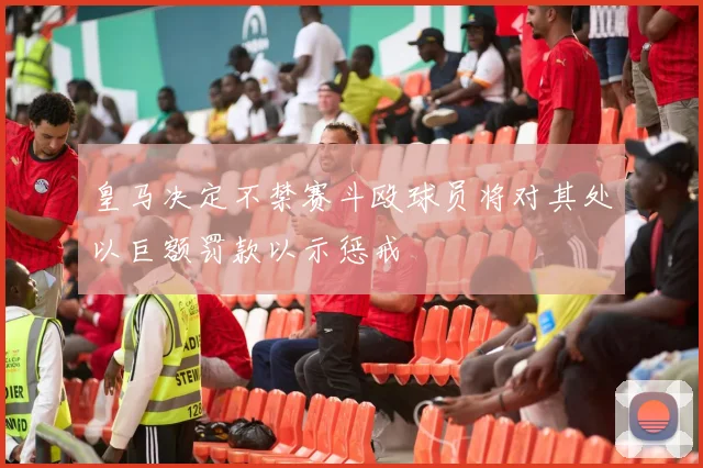 皇马决定不禁赛斗殴球员将对其处以巨额罚款以示惩戒