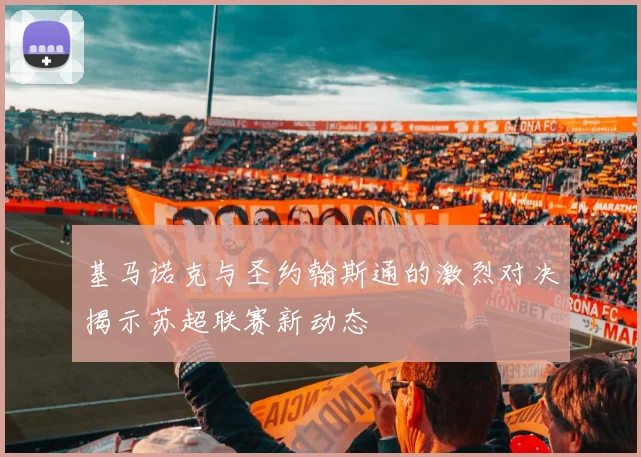 基马诺克与圣约翰斯通的激烈对决揭示苏超联赛新动态