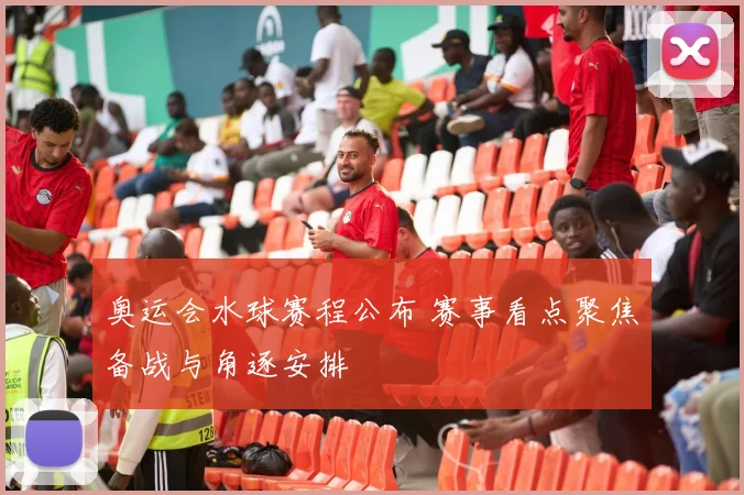 奥运会水球赛程公布 赛事看点聚焦备战与角逐安排
