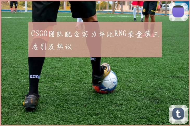 CSGO团队配合实力评比RNG荣登第三名引发热议