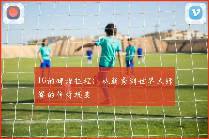 IG的辉煌征程：从新秀到世界大师赛的传奇蜕变