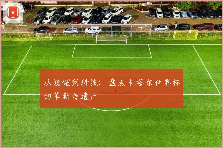 从场馆到科技：盘点卡塔尔世界杯的革新与遗产