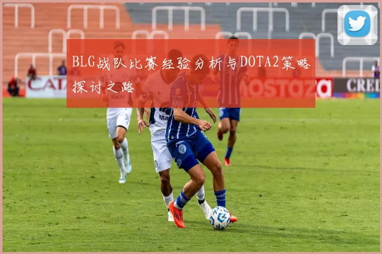 BLG战队比赛经验分析与DOTA2策略探讨之路