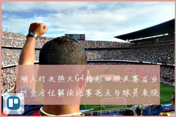 湖人对决热火G4精彩回顾及赛后分析全方位解读比赛亮点与球员表现