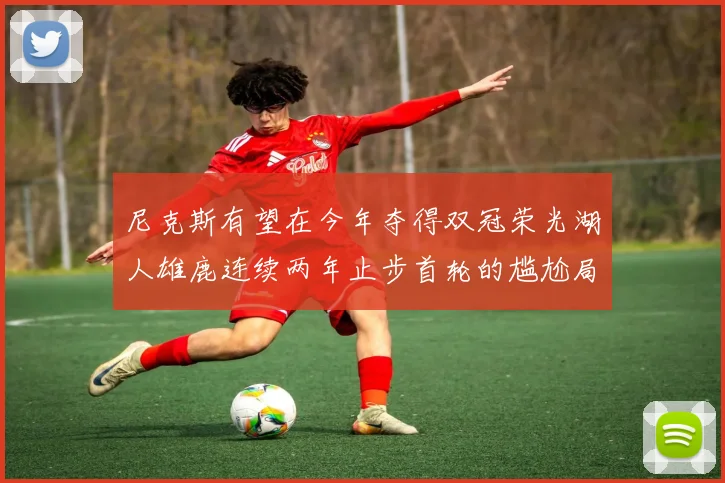 尼克斯有望在今年夺得双冠荣光湖人雄鹿连续两年止步首轮的尴尬局面