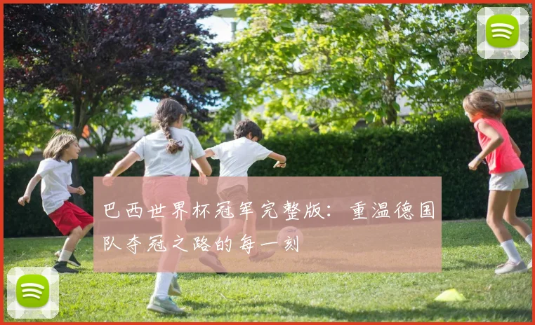巴西世界杯冠军完整版：重温德国队夺冠之路的每一刻