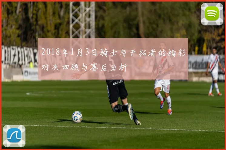 2018年1月3日骑士与开拓者的精彩对决回顾与赛后分析