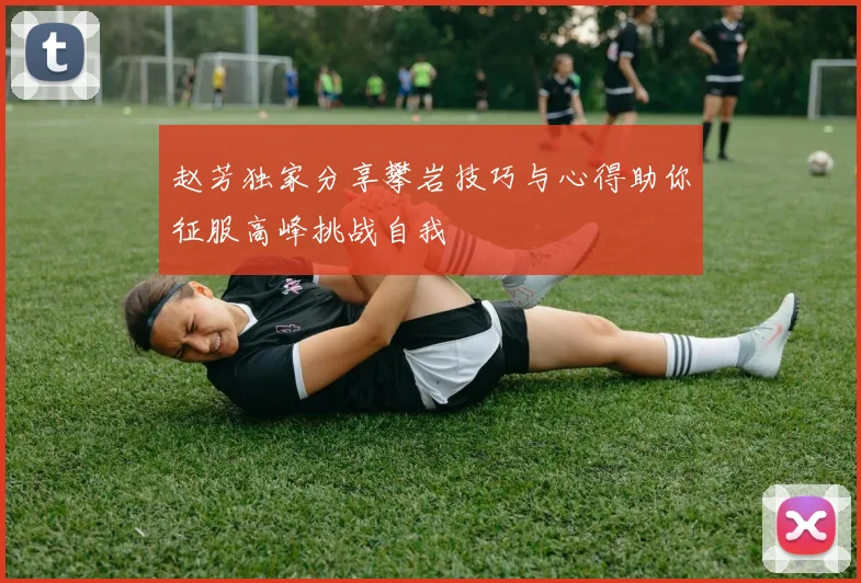 赵芳独家分享攀岩技巧与心得助你征服高峰挑战自我